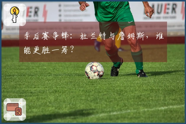 季后赛争锋：杜兰特与詹姆斯，谁能更胜一筹？