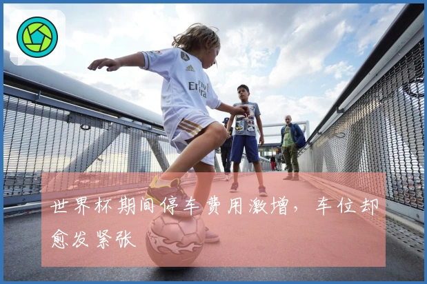 世界杯期间停车费用激增，车位却愈发紧张