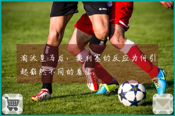 淘汰皇马后，奥利塞的反应为何引起截然不同的看法