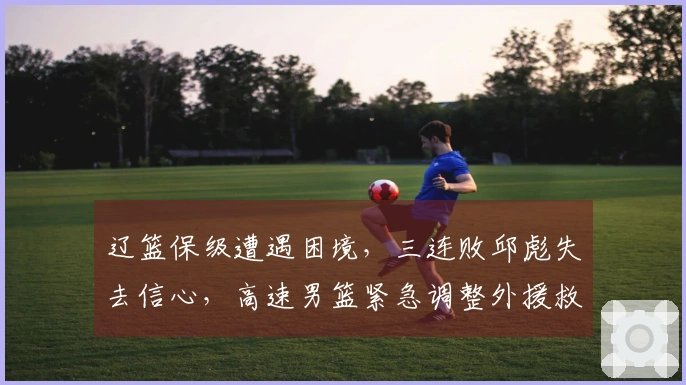 辽篮保级遭遇困境，三连败邱彪失去信心，高速男篮紧急调整外援救火