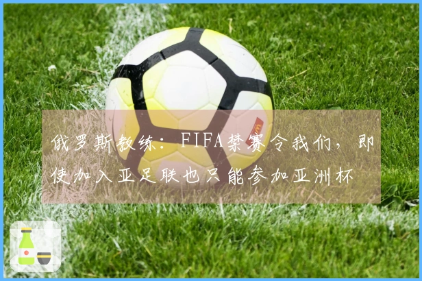 俄罗斯教练：FIFA禁赛令我们，即使加入亚足联也只能参加亚洲杯