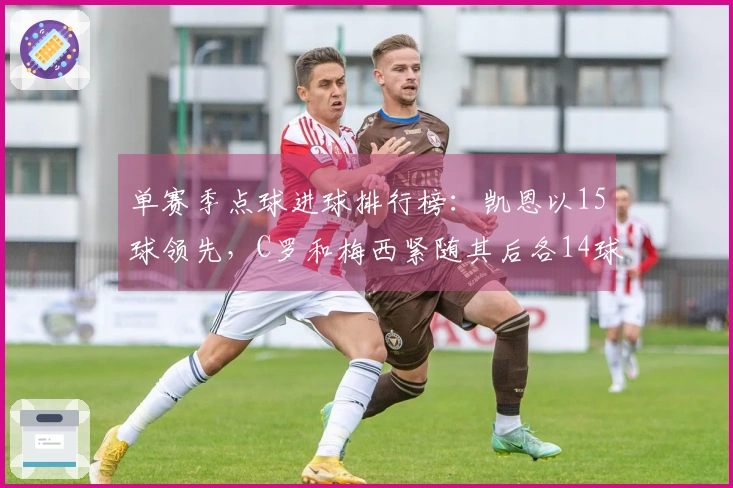 单赛季点球进球排行榜：凯恩以15球领先，C罗和梅西紧随其后各14球
