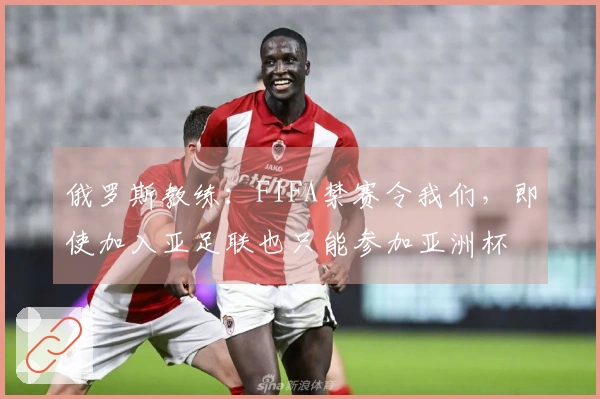 俄罗斯教练：FIFA禁赛令我们，即使加入亚足联也只能参加亚洲杯