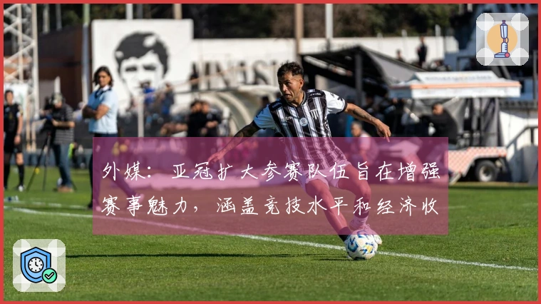 外媒：亚冠扩大参赛队伍旨在增强赛事魅力，涵盖竞技水平和经济收益